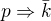$p\Rightarrow \bar{k}$