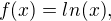 $f(x) = ln(x),$