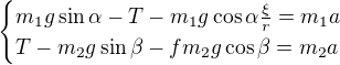$\begin{cases}m_1g\sin\alpha -T-m_1g\cos \alpha \frac{\xi }{r}=m_1a\\T-m_2g\sin \beta -fm_2g\cos \beta =m_2a\end{cases}$