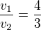 $\frac{v_1}{v_2}=\frac 43$