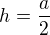 $h=\frac{a}{2}$