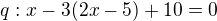 $q: x - 3(2x-5)+ 10=0$