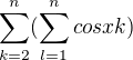 $\sum_{k=2}^{n}(\sum_{l=1}^{n}cos xk )$