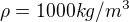 $\rho=1000 kg/m^3$