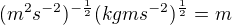 $(m^2s^{-2})^{-\frac{1}{2}}(kgms^{-2})^{\frac{1}{2}} = m$