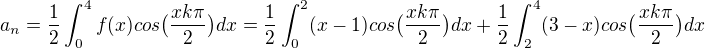 $a_n =\frac{1}{2} \int_0^4 f(x)cos\big(\frac{xk\pi}{2}\big)dx = \frac{1}{2} \int_0^2 (x-1)cos\big(\frac{xk\pi}{2}\big)dx+ \frac{1}{2} \int_2^4 (3-x)cos\big(\frac{xk\pi}{2}\big)dx $