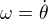 $\omega = \dot{\theta}$