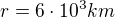 $r=6\cdot 10^3 km$