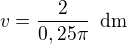 $v=\frac{2}{0,25\pi}\enspace \text{dm}$