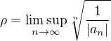 $\rho = \limsup_{n \rightarrow \infty} \sqrt[n]{\frac{1}{|a_n|}}$
