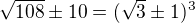 $\sqrt{108}\pm 10=(\sqrt 3\pm1)^3$