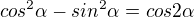 $cos^{2}\alpha -sin^{2}\alpha =cos2\alpha $