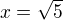 $x=\sqrt{5}$