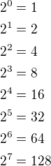 $2^0=1\nl2^1=2\nl2^2=4\nl2^3=8\nl2^4=16\nl2^5=32\nl2^6=64\nl2^7=128$