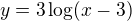 $y= 3\log (x-3)$