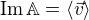 $\mathrm{Im}\,\mathbb{A}=\langle \vec{v} \rangle$