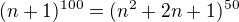 $(n+1)^{100} = (n^2+2n+1)^{50}$
