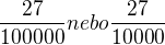 $\frac{27}{100000} nebo \frac{27}{10000} $