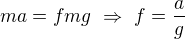 $ma=fmg\ \Rightarrow\ f=\frac ag$