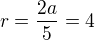 $r = \frac {2a}{5} =4$