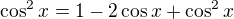 $\cos ^2x=1-2\cos x+\cos^2x$
