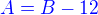 $\color{blue}A=B-12$