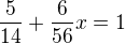 $\frac{5}{14} + \frac{6 }{56}x= 1$