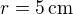 $r=5\,\rm{cm}$