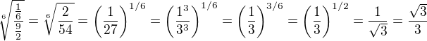 $\sqrt[6]{\frac{\frac{1}{6}}{\frac{9}{2}}}=\sqrt[6]{\frac{2}{54}}=\left( \frac{1}{27} \right)^{1/6}=\left( \frac{1^3}{3^3} \right)^{1/6}=\left( \frac{1}{3} \right)^{3/6}=\left( \frac{1}{3} \right)^{1/2}=\frac{1}{\sqrt{3}}=\frac{\sqrt{3}}{3}$