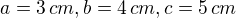$a=3\,cm, b=4\,cm, c= 5\,cm$