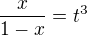 $\displaystyle{\frac{x}{1-x}=t^3}$