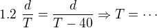 $1.2 \,\,\frac{d}T = \frac{d}{T-40}\Rightarrow T = \cdots $