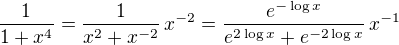 $\frac1{1+x^4}=\frac1{x^2+x^{-2}}\,x^{-2}=\frac{e^{-\log{x}}}{e^{2\log{x}}+e^{-2\log{x}}}\,x^{-1}$