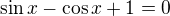 $\sin x-\cos x+1=0$