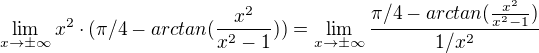 $\lim_{x\to \pm \infty} x^2 \cdot (\pi/4 - arctan(\frac{x^2}{x^2-1})) = \lim_{x\to \pm \infty} \frac{\pi/4 - arctan(\frac{x^2}{x^2-1})}{1/x^2}$