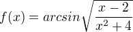 $f(x) = arcsin \sqrt{\frac{x-2}{x^2+4}}$