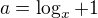 $a=\log_{x}+1$