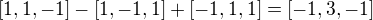 $[1, 1, -1] - [1, -1, 1] + [-1, 1, 1] = [-1, 3, -1]$
