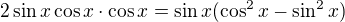 $2\sin x\cos x\cdot \cos x=\sin x(\cos^2x-\sin^2x)$