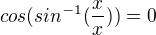 $cos (sin^{-1}(\frac{x}{x})) = 0$