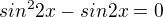 $sin^22x - sin2x = 0$