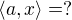 $\langle a, x\rangle = ?$