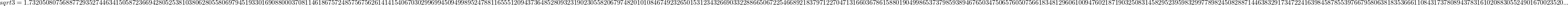 $sqrt{3}=1.732050807568877293527446341505872366942805253810380628055806979451933016908800037081146186757248575675626141415406703029969945094998952478811655512094373648528093231902305582067974820101084674923265015312343266903322886650672254668921837971227047131660367861588019049986537379859389467650347506576050756618348129606100947602187190325083145829523959832997789824508288714463832917347224163984587855397667958063818353666110843173780894378316102088305524901670023520...$