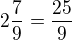 $2\frac{7}{9}=\frac {25}9$
