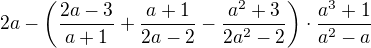 $2a-\left(\frac{2a-3}{a+1}+\frac{a+1}{2a-2}-\frac{a^2+3}{2a^2-2}\right)\cdot\frac{a^3+1}{a^2-a}$