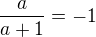 $\frac{a}{a+1}=-1$