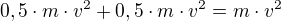 $0,5\cdot m\cdot v^{2}+0,5\cdot m\cdot v^{2}=m\cdot v^{2}$