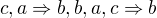 $c, a \Rightarrow b, b,a, c\Rightarrow b$