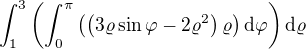 $\int_{1}^{3}\(\int_{0}^{\pi }\(\(3\varrho \sin\varphi -2\varrho ^2\)\varrho \) \d \varphi\)\d \varrho $