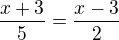 $\frac{x+3}{5} = \frac{x-3}{2}$